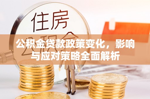 冠县公积金贷款政策变化，影响与应对策略全面解析