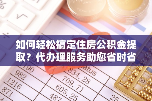 冠县如何轻松搞定住房公积金提取？代办理服务助您省时省力