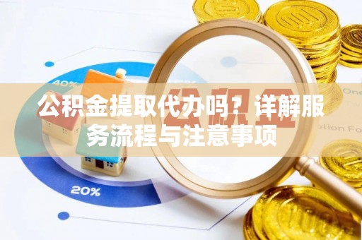 冠县公积金提取代办吗？详解服务流程与注意事项