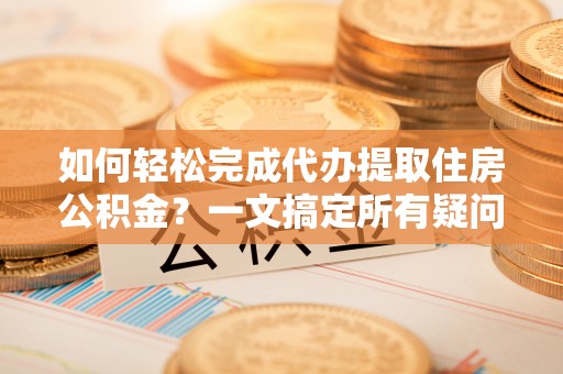 冠县如何轻松完成代办提取住房公积金？一文搞定所有疑问