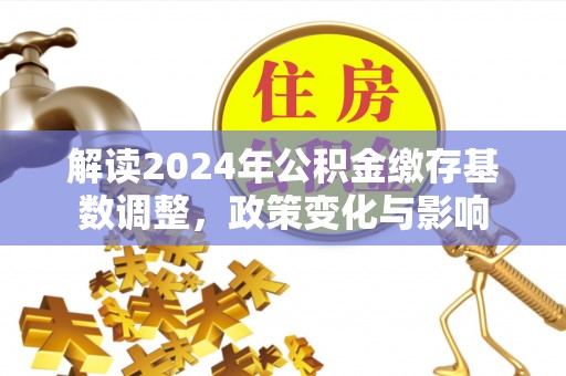 冠县解读2024年公积金缴存基数调整，政策变化与影响