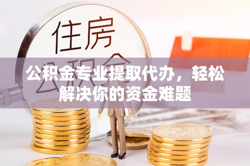 冠县公积金专业提取代办，轻松解决你的资金难题