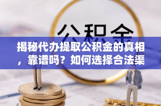 冠县揭秘代办提取公积金的真相，靠谱吗？如何选择合法渠道