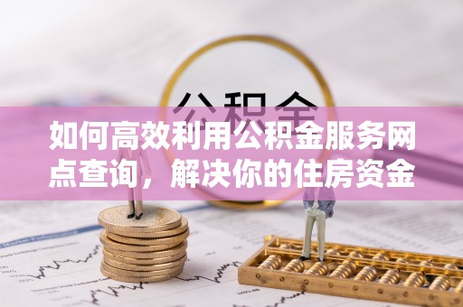 冠县如何高效利用公积金服务网点查询，解决你的住房资金难题