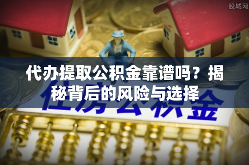 冠县代办提取公积金靠谱吗？揭秘背后的风险与选择