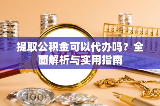 冠县提取公积金可以代办吗？全面解析与实用指南