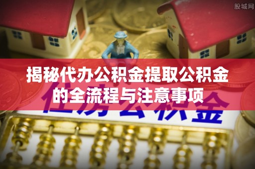 冠县揭秘代办公积金提取公积金的全流程与注意事项