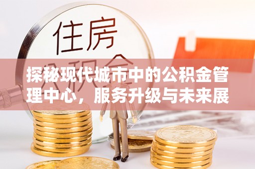 冠县探秘现代城市中的公积金管理中心，服务升级与未来展望