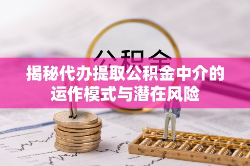 冠县揭秘代办提取公积金中介的运作模式与潜在风险