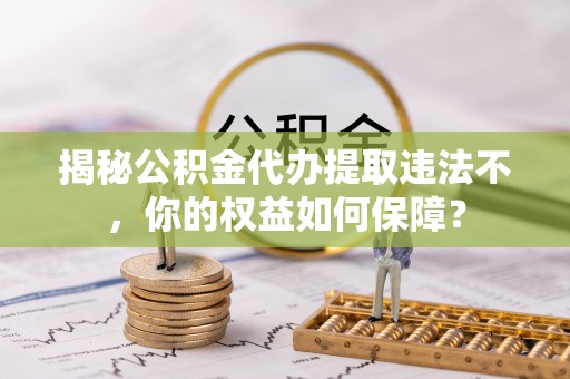 冠县揭秘公积金代办提取违法不，你的权益如何保障？